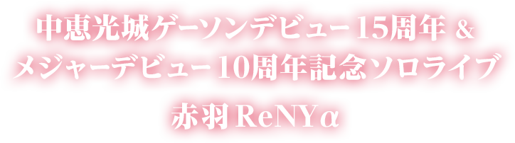 中恵光城ゲーソンデビュー15周年＆メジャーデビュー10周年記念ソロライブ 会場：赤羽ReNYα